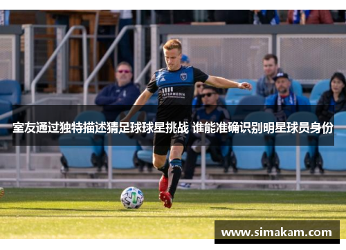 室友通过独特描述猜足球球星挑战 谁能准确识别明星球员身份