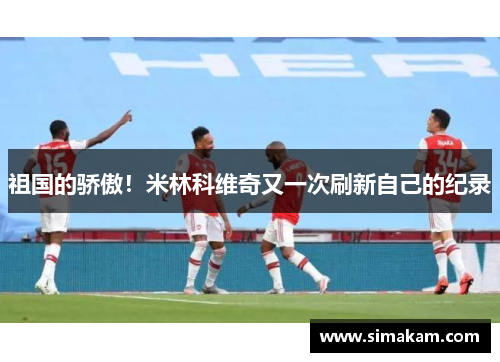 祖国的骄傲！米林科维奇又一次刷新自己的纪录