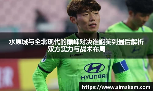 xc体育水原城与全北现代的巅峰对决谁能笑到最后解析双方实力与战术布局